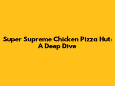 Super Supreme Chicken Pizza Hut: A Deep Dive