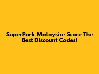 SuperPark Malaysia: Score The Best Discount Codes!