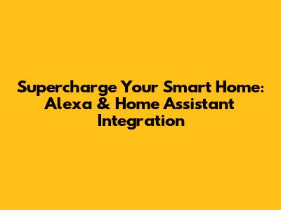 Supercharge Your Smart Home: Alexa & Home Assistant Integration