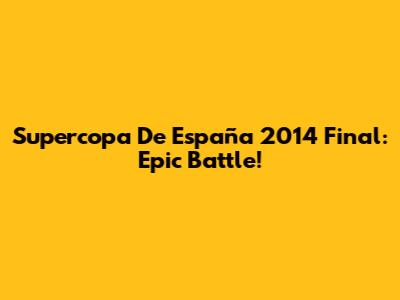 Supercopa De España 2014 Final: Epic Battle!