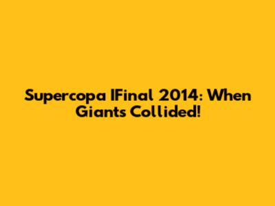 Supercopa IFinal 2014: When Giants Collided!