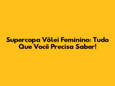 Supercopa Vôlei Feminino: Tudo Que Você Precisa Saber!