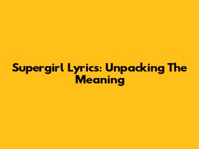 Supergirl Lyrics: Unpacking The Meaning