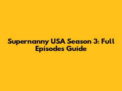 Supernanny USA Season 3: Full Episodes Guide