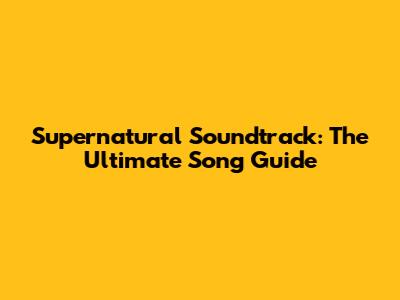 Supernatural Soundtrack: The Ultimate Song Guide