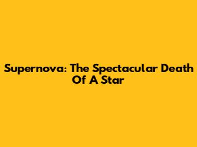 Supernova: The Spectacular Death Of A Star