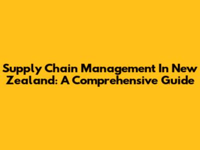 Supply Chain Management In New Zealand: A Comprehensive Guide