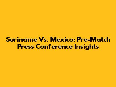 Suriname Vs. Mexico: Pre-Match Press Conference Insights
