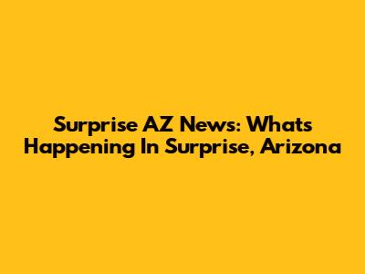 Surprise AZ News: What's Happening In Surprise, Arizona