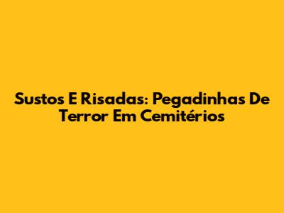 Sustos E Risadas: Pegadinhas De Terror Em Cemitérios