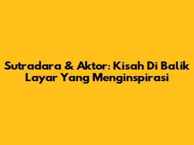 Sutradara & Aktor: Kisah Di Balik Layar Yang Menginspirasi