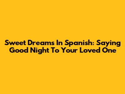 Sweet Dreams In Spanish: Saying Good Night To Your Loved One