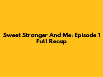 Sweet Stranger And Me: Episode 1 Full Recap