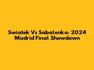 Swiatek Vs Sabalenka: 2024 Madrid Final Showdown
