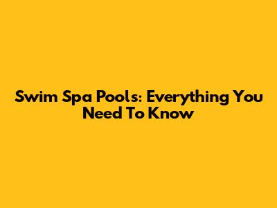 Swim Spa Pools: Everything You Need To Know
