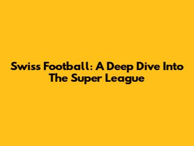 Swiss Football: A Deep Dive Into The Super League