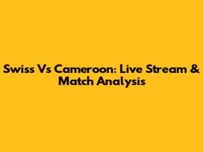 Swiss Vs Cameroon: Live Stream & Match Analysis