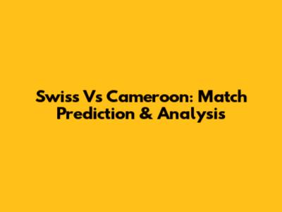 Swiss Vs Cameroon: Match Prediction & Analysis