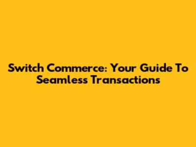 Switch Commerce: Your Guide To Seamless Transactions
