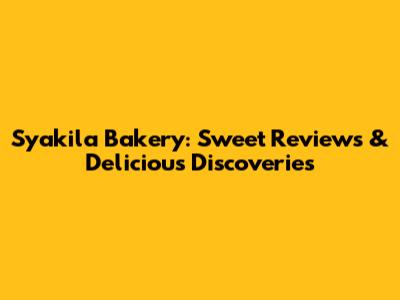 Syakila Bakery: Sweet Reviews & Delicious Discoveries
