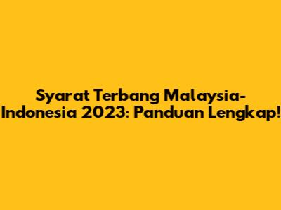 Syarat Terbang Malaysia-Indonesia 2023: Panduan Lengkap!