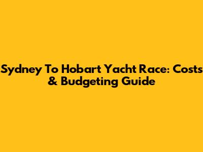 Sydney To Hobart Yacht Race: Costs & Budgeting Guide