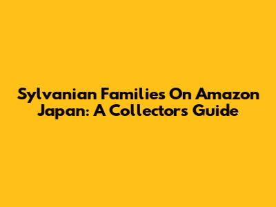 Sylvanian Families On Amazon Japan: A Collector's Guide