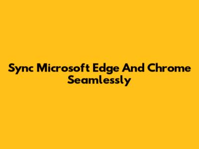 Sync Microsoft Edge And Chrome Seamlessly