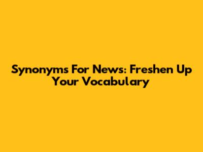 Synonyms For 'News': Freshen Up Your Vocabulary
