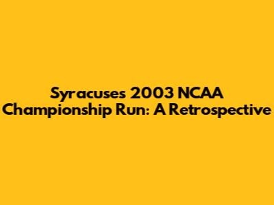 Syracuse's 2003 NCAA Championship Run: A Retrospective