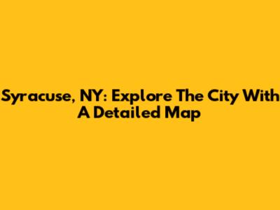 Syracuse, NY: Explore The City With A Detailed Map