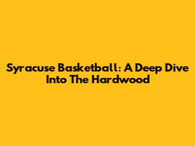 Syracuse Basketball: A Deep Dive Into The Hardwood