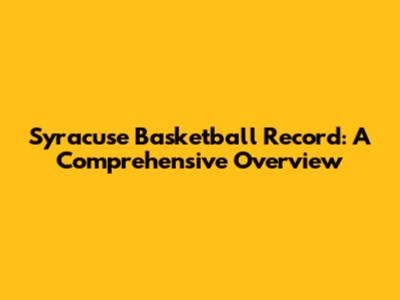 Syracuse Basketball Record: A Comprehensive Overview