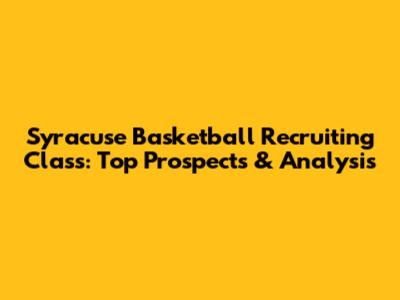 Syracuse Basketball Recruiting Class: Top Prospects & Analysis