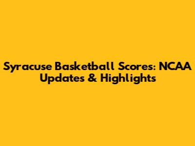 Syracuse Basketball Scores: NCAA Updates & Highlights