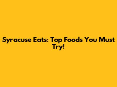 Syracuse Eats: Top Foods You Must Try!