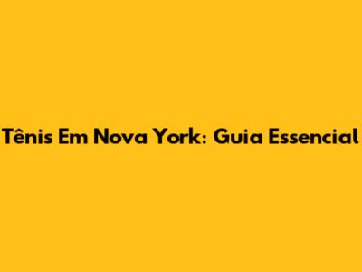 Tênis Em Nova York: Guia Essencial