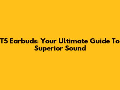T5 Earbuds: Your Ultimate Guide To Superior Sound