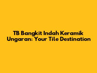TB Bangkit Indah Keramik Ungaran: Your Tile Destination