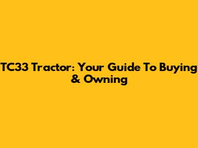 TC33 Tractor: Your Guide To Buying & Owning