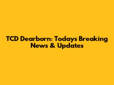 TCD Dearborn: Today's Breaking News & Updates