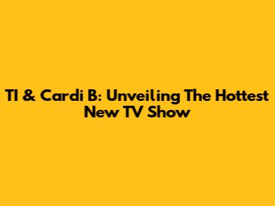 TI & Cardi B: Unveiling The Hottest New TV Show