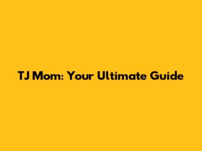 TJ Mom: Your Ultimate Guide