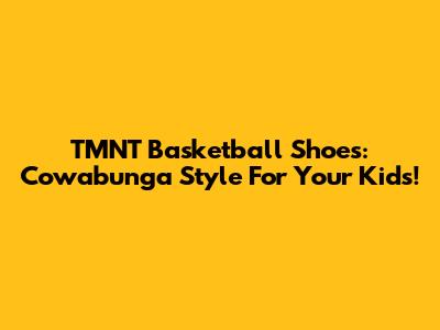 TMNT Basketball Shoes: Cowabunga Style For Your Kids!