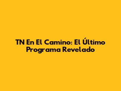TN En El Camino: El Último Programa Revelado