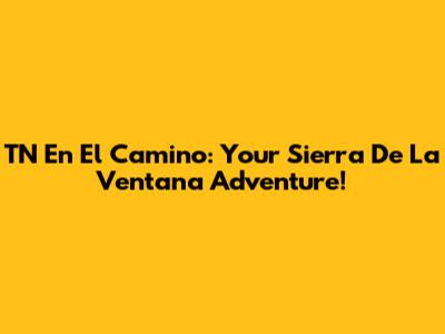 TN En El Camino: Your Sierra De La Ventana Adventure!