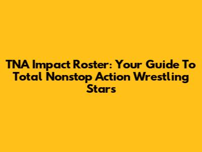 TNA Impact Roster: Your Guide To Total Nonstop Action Wrestling Stars