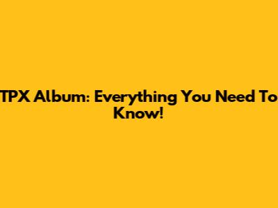 TPX Album: Everything You Need To Know!