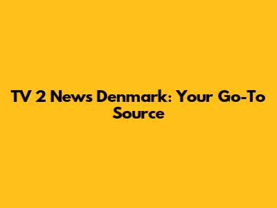 TV 2 News Denmark: Your Go-To Source
