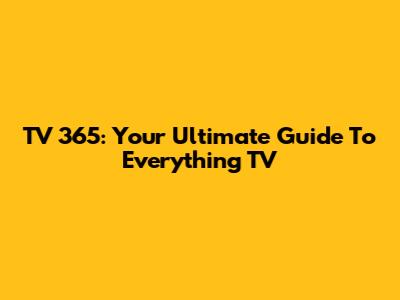 TV 365: Your Ultimate Guide To Everything TV